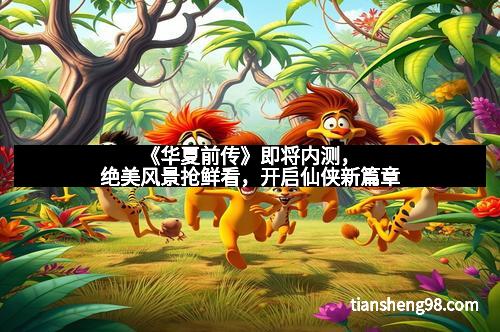 《华夏前传》即将内测，绝美风景抢鲜看，开启仙侠新篇章